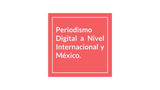 Periodismo
Digital a Nivel
Internacional y
México.
 