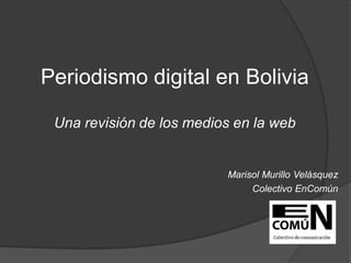 Periodismo digital en Bolivia

 Una revisión de los medios en la web


                          Marisol Murillo Velásquez
                               Colectivo EnComún
 