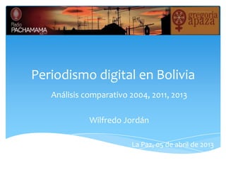 Periodismo digital en Bolivia
   Análisis comparativo 2004, 2011, 2013

             Wilfredo Jordán

                        La Paz, 05 de abril de 2013
 