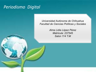 Periodismo Digital

                  Universidad Autónoma de Chihuahua
                 Facultad de Ciencias Políticas y Sociales

                         Alma Lidia López Pérez
                            Matricula: 237545
                             Salon 114 T.M
 