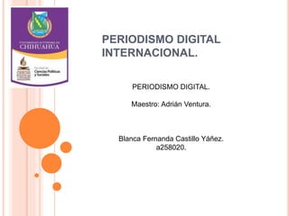 PERIODISMO DIGITAL
INTERNACIONAL.
PERIODISMO DIGITAL.
Maestro: Adrián Ventura.
Blanca Fernanda Castillo Yáñez.
a258020.
 