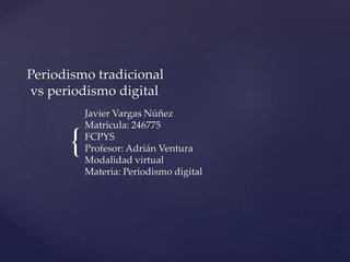 {
Periodismo tradicional
vs periodismo digital
Javier Vargas Núñez
Matricula: 246775
FCPYS
Profesor: Adrián Ventura
Modalidad virtual
Materia: Periodismo digital
 