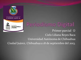 Primer parcial 
Cielo Liliana Reyes Baca
Universidad Autónoma de Chihuahua
Ciudad Juárez, Chihuahua a 18 de septiembre del 2013.
 