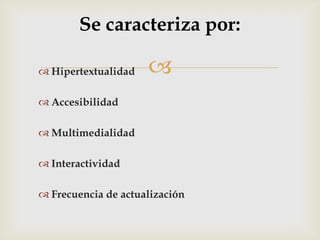 Se caracteriza por:

 Hipertextualidad   
 Accesibilidad

 Multimedialidad

 Interactividad

 Frecuencia de actualización
 