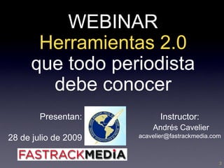 WEBINAR
      Herramientas 2.0
     que todo periodista
       debe conocer
        Presentan:           Instructor:
                          Andrés Cavelier
28 de julio de 2009   acavelier@fastrackmedia.com



                                                ;)
 