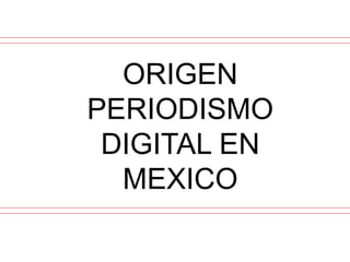 ORIGEN
PERIODISMO
DIGITAL EN
MEXICO
 