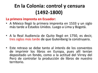 En la Colonia: control y censura (1492-1800)<br />La primera imprenta en Ecuador:<br />A México llegó la primera imprenta ...
