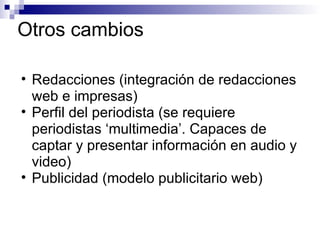Otros cambios Redacciones (integración de redacciones web e impresas) Perfil del periodista (se requiere periodistas ‘multimedia’. Capaces de captar y presentar información en audio y video) Publicidad (modelo publicitario web) 