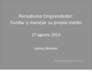 Periodismo	
  Emprendedor:
Fundar	
  y	
  manejar	
  su	
  propio	
  medio
27	
  agosto	
  2013
James	
  Breiner
News Entrepreneurs
1
 