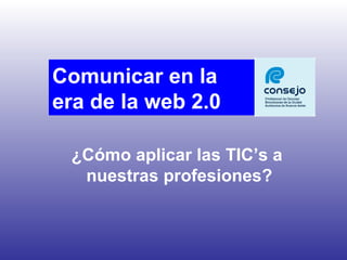 ¿Cómo aplicar las TIC’s a  nuestras profesiones? Comunicar en la  era de la web 2.0 