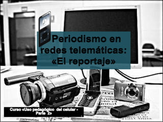 Periodismo en redes telemáticas:«El reportaje» Curso «Uso pedagógico  del celular - Parte  2»  1 