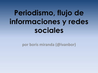 Periodismo, flujo de
informaciones y redes
        sociales
   por boris miranda (@ivanbor)
 