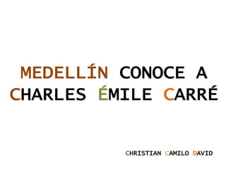MEDELLÍN CONOCE A
CHARLES ÉMILE CARRÉ


          CHRISTIAN CAMILO DAVID
 