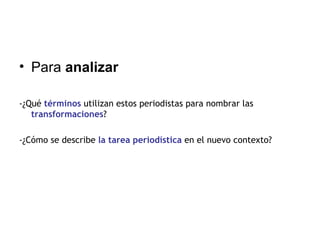 Para  analizar -¿Qué  términos  utilizan estos periodistas para nombrar las  transformaciones ? -¿Cómo se describe  la tarea periodística  en el nuevo contexto? 