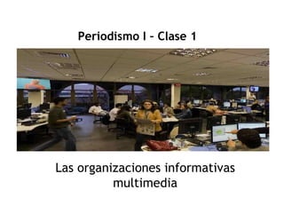 Periodismo I – Clase 1 Las organizaciones informativas multimedia 