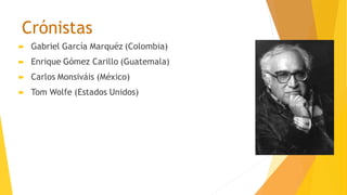 Crónistas
 Gabriel García Marquéz (Colombia)
 Enrique Gómez Carillo (Guatemala)
 Carlos Monsiváis (México)
 Tom Wolfe (Estados Unidos)
 