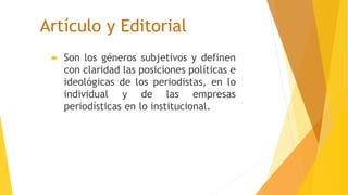 Artículo y Editorial
 Son los géneros subjetivos y definen
con claridad las posiciones políticas e
ideológicas de los periodistas, en lo
individual y de las empresas
periodísticas en lo institucional.
 