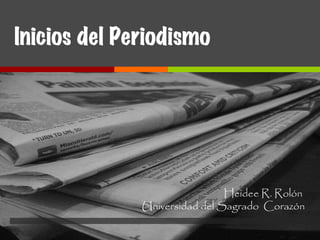 Inicios del Periodismo Heidee R. Rolón  Universidad del Sagrado  Corazón 