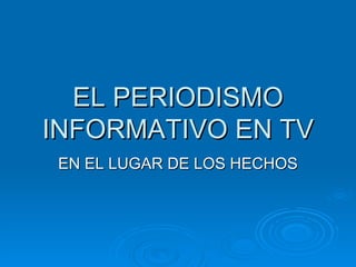 EL PERIODISMO INFORMATIVO EN TV EN EL LUGAR DE LOS HECHOS 