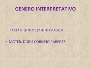 GENERO INTERPRETATIVO


  TRATAMIENTO DE LA INFORMACION


• MGTER. DORIS CORNEJO PAREDES
 