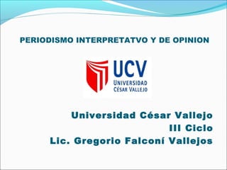 PERIODISMO INTERPRETATVO Y DE OPINION
Universidad César Vallejo
III Ciclo
Lic. Gregorio Falconí Vallejos
 