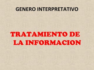 GENERO INTERPRETATIVO
TRATAMIENTO DE
LA INFORMACION
 