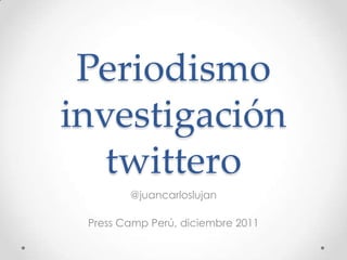 Periodismo
investigación
   twittero
        @juancarloslujan

 Press Camp Perú, diciembre 2011
 