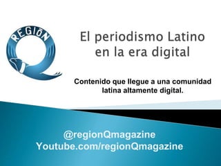 @regionQmagazine
Youtube.com/regionQmagazine
Contenido que llegue a una comunidad
latina altamente digital.
 