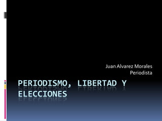 Periodismo, libertad y elecciones Juan Alvarez Morales Periodista 