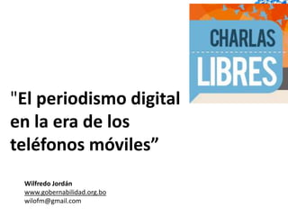 "El periodismo digital
en la era de los
teléfonos móviles”
 Wilfredo Jordán
 www.gobernabilidad.org.bo
 wilofm@gmail.com
 