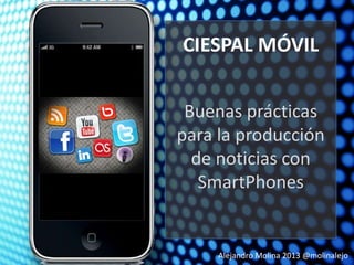 Alejandro Molina 2013 @molinalejo
CIESPAL MÓVIL
Buenas prácticas
para la producción
de noticias con
SmartPhones
 