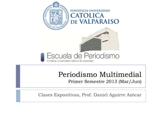 Periodismo Multimedial
             Primer Semestre 2013 (Mar/Jun)

Clases Expositivas, Prof. Daniel Aguirre Azócar
 