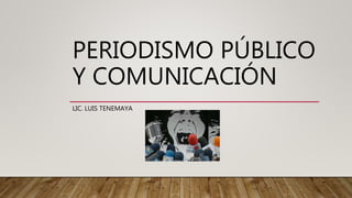 PERIODISMO PÚBLICO
Y COMUNICACIÓN
LIC. LUIS TENEMAYA
 