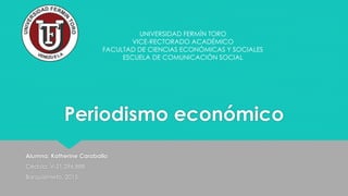 Periodismo económico
Alumna: Katherine Caraballo
Cédula: V-21.296.888
Barquisimeto, 2015
UNIVERSIDAD FERMÍN TORO
VICE-RECTORADO ACADÉMICO
FACULTAD DE CIENCIAS ECONÓMICAS Y SOCIALES
ESCUELA DE COMUNICACIÓN SOCIAL
 