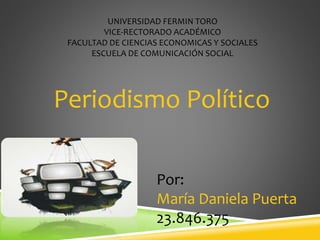 UNIVERSIDAD FERMIN TORO
VICE-RECTORADO ACADÉMICO
FACULTAD DE CIENCIAS ECONOMICAS Y SOCIALES
ESCUELA DE COMUNICACIÓN SOCIAL
Por:
María Daniela Puerta
23.846.375
Periodismo Político
 