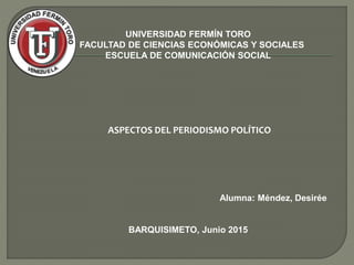 UNIVERSIDAD FERMÍN TORO
FACULTAD DE CIENCIAS ECONÓMICAS Y SOCIALES
ESCUELA DE COMUNICACIÓN SOCIAL
ASPECTOS DEL PERIODISMO POLÍTICO
Alumna: Méndez, Desirée
BARQUISIMETO, Junio 2015
 