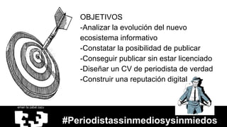 OBJETIVOS 
-Analizar la evolución del nuevo 
ecosistema informativo 
-Constatar la posibilidad de publicar 
-Conseguir pub...