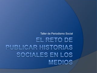 El reto de publicar historias sociales en los medios Taller de Periodismo Social 