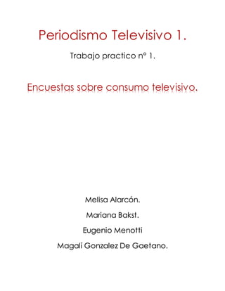 Periodismo Televisivo 1.
Trabajo practico n° 1.
Encuestas sobre consumo televisivo.
Melisa Alarcón.
Mariana Bakst.
Eugenio Menotti
Magalí Gonzalez De Gaetano.
 