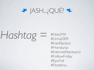 JASH...¿QUÉ?


Hashtag =   #VotoMX
            #Urna2009
            #IranElection
            #Honduras
            #InternetNecesario
            #FollowFriday
            #EpicFail
            #Etcetera...
 