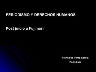 PERIODISMO Y DERECHOS HUMANOS Post juicio a Fujimori Francisco Pérez García Periodista 
