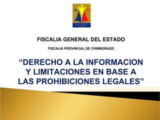 FISCALIA GENERAL DEL ESTADO FISCALIA PROVINCIAL DE CHIMBORAZO “ DERECHO A LA INFORMACION Y LIMITACIONES EN BASE A LAS PROHIBICIONES LEGALES” 