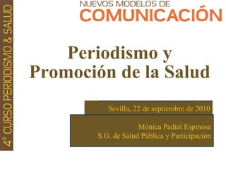 1
Periodismo y
Promoción de la Salud
Sevilla, 22 de septiembre de 2010
Mónica Padial Espinosa
S.G. de Salud Pública y Participación
 