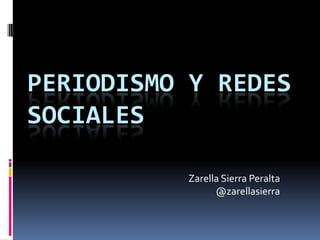 PERIODISMO Y REDES
SOCIALES

          Zarella Sierra Peralta
                @zarellasierra
 