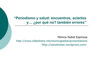 “Periodismo y salud: encuentros, aciertos 
y… ¿por qué no? también errores” 
Mónica Padial Espinosa 
http://www.slideshare.net/monicapadial/presentations 
http://saludnotas.wordpress.com/ 
 