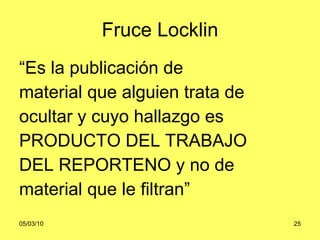 Fruce Locklin “ Es la publicación de  material que alguien trata de  ocultar y cuyo hallazgo es  PRODUCTO DEL TRABAJO  DEL REPORTENO y no de  material que le filtran” 
