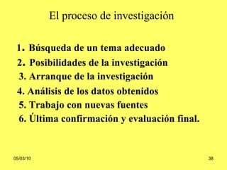 El proceso de investigación   1 .  Búsqueda de un tema adecuado 2 .  Posibilidades de la investigación  3. Arranque de la investigación 4. Análisis de los datos obtenidos 5. Trabajo con nuevas fuentes 6. Última confirmación y evaluación final.   