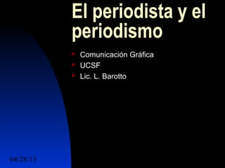 04/28/13 1
El periodista y el
periodismo
 Comunicación Gráfica
 UCSF
 Lic. L. Barotto
 