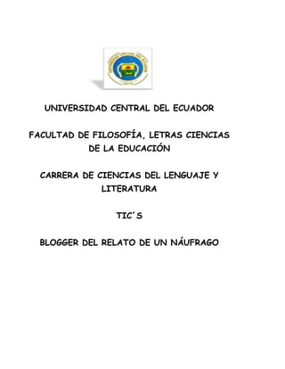 UNIVERSIDAD CENTRAL DEL ECUADOR
FACULTAD DE FILOSOFÍA, LETRAS CIENCIAS
DE LA EDUCACIÓN
CARRERA DE CIENCIAS DEL LENGUAJE Y
LITERATURA
TIC´S
BLOGGER DEL RELATO DE UN NÁUFRAGO
 