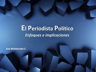 El Periodista Político
Enfoques e implicaciones
Ana Maldonado C.
 